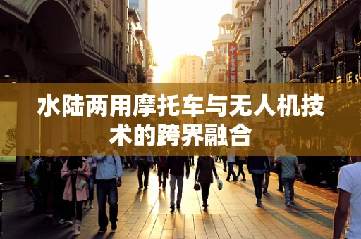 水陆两用摩托车与无人机技术的跨界融合