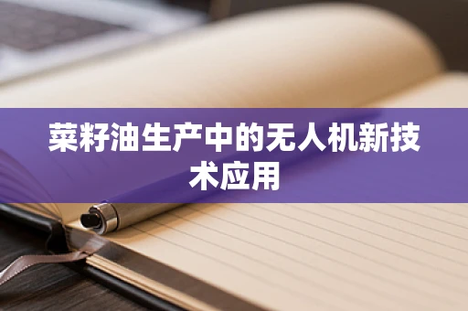 菜籽油生产中的无人机新技术应用