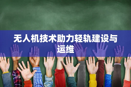 无人机技术助力轻轨建设与运维