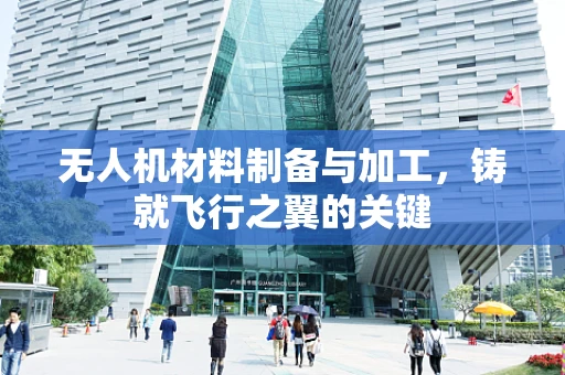 无人机材料制备与加工，铸就飞行之翼的关键