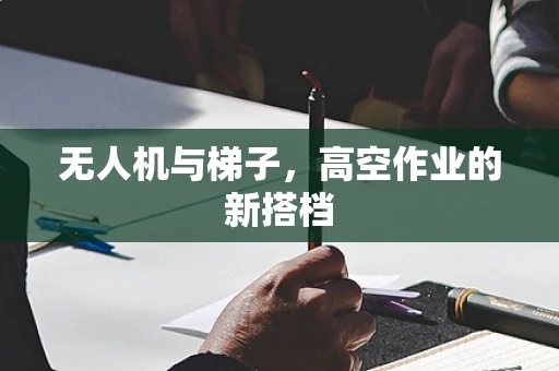 无人机与梯子，高空作业的新搭档