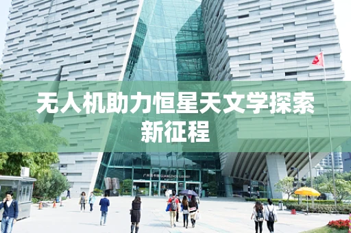 无人机助力恒星天文学探索新征程