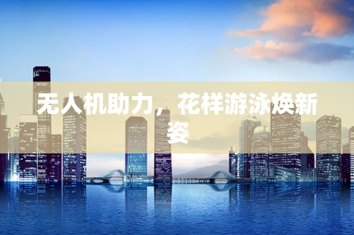 无人机助力，花样游泳焕新姿