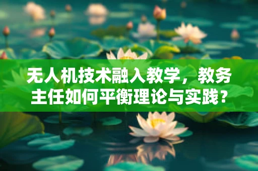 无人机技术融入教学，教务主任如何平衡理论与实践？