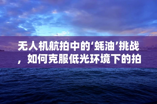 无人机航拍中的‘蚝油’挑战，如何克服低光环境下的拍摄难题？