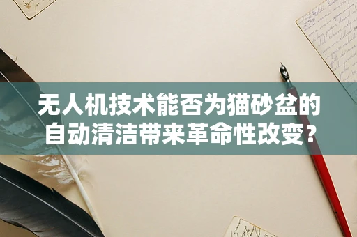 无人机技术能否为猫砂盆的自动清洁带来革命性改变？