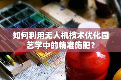 如何利用无人机技术优化园艺学中的精准施肥？