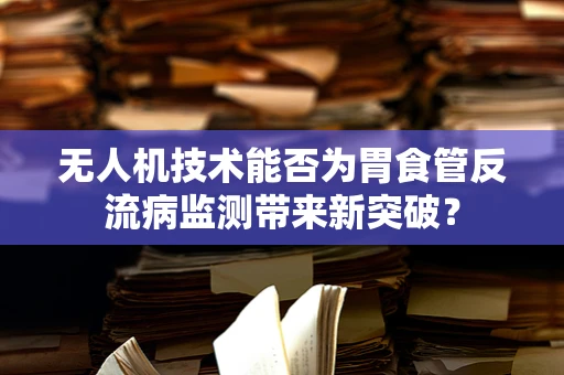 无人机技术能否为胃食管反流病监测带来新突破？