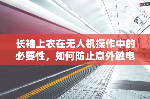 长袖上衣在无人机操作中的必要性，如何防止意外触电？