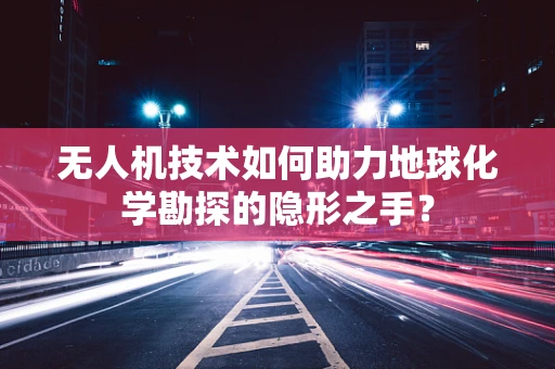 无人机技术如何助力地球化学勘探的隐形之手？