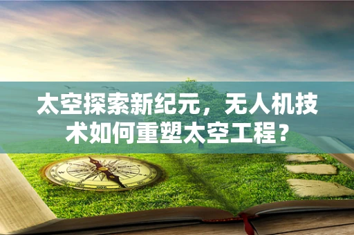 太空探索新纪元，无人机技术如何重塑太空工程？