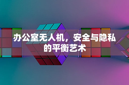 办公室无人机，安全与隐私的平衡艺术