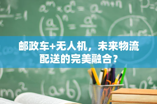 邮政车+无人机，未来物流配送的完美融合？