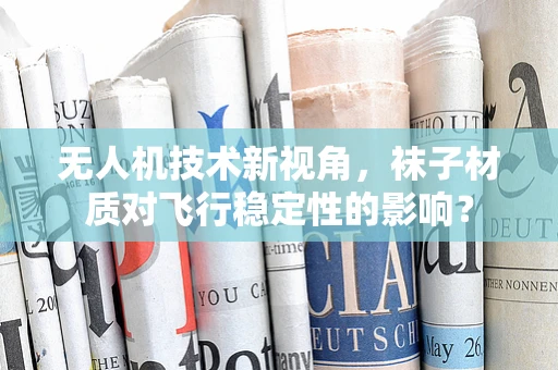 无人机技术新视角，袜子材质对飞行稳定性的影响？