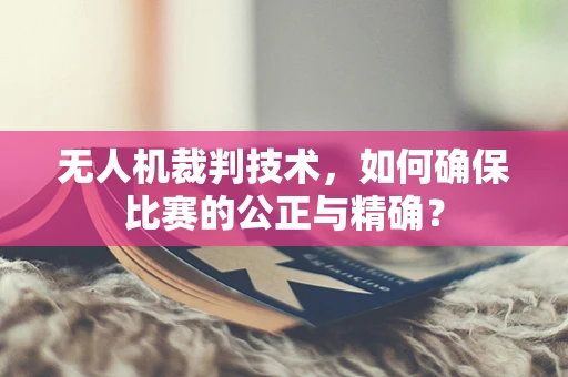 无人机裁判技术，如何确保比赛的公正与精确？