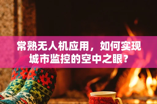 常熟无人机应用，如何实现城市监控的空中之眼？