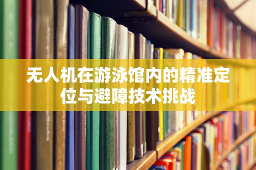 无人机在游泳馆内的精准定位与避障技术挑战
