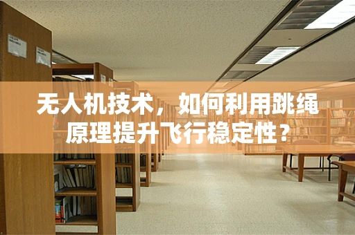 无人机技术，如何利用跳绳原理提升飞行稳定性？