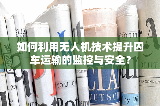 如何利用无人机技术提升囚车运输的监控与安全？