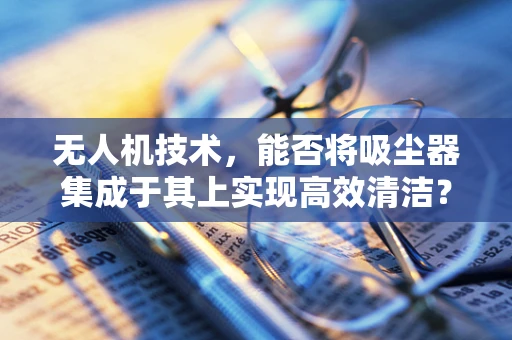 无人机技术，能否将吸尘器集成于其上实现高效清洁？