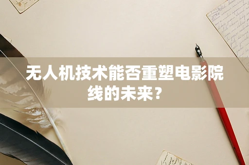无人机技术能否重塑电影院线的未来？