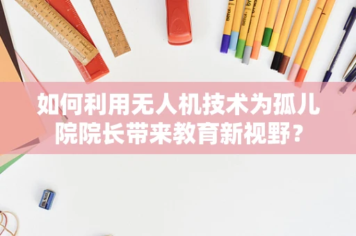 如何利用无人机技术为孤儿院院长带来教育新视野？