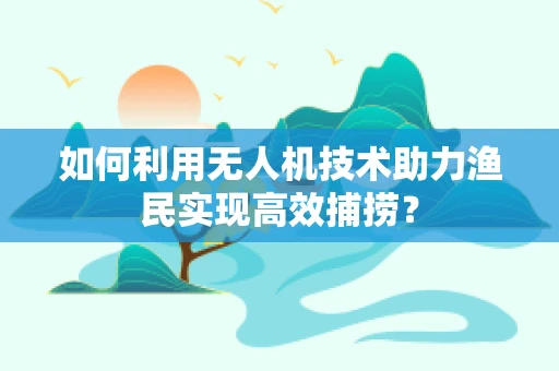 如何利用无人机技术助力渔民实现高效捕捞？