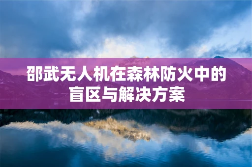 邵武无人机在森林防火中的盲区与解决方案