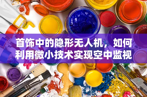 首饰中的隐形无人机，如何利用微小技术实现空中监视？