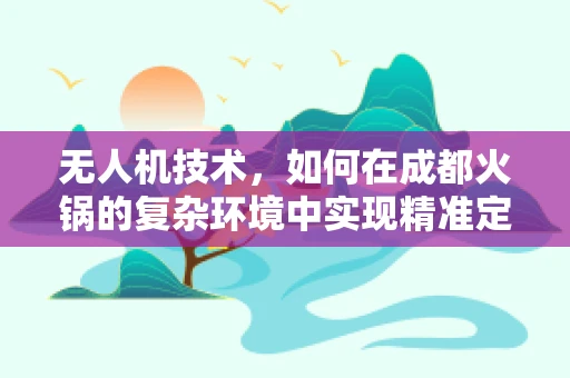 无人机技术，如何在成都火锅的复杂环境中实现精准定位？