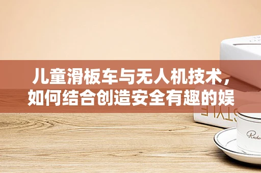 儿童滑板车与无人机技术，如何结合创造安全有趣的娱乐新体验？