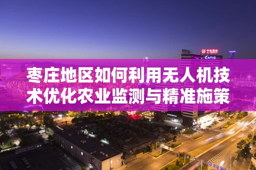 枣庄地区如何利用无人机技术优化农业监测与精准施策？