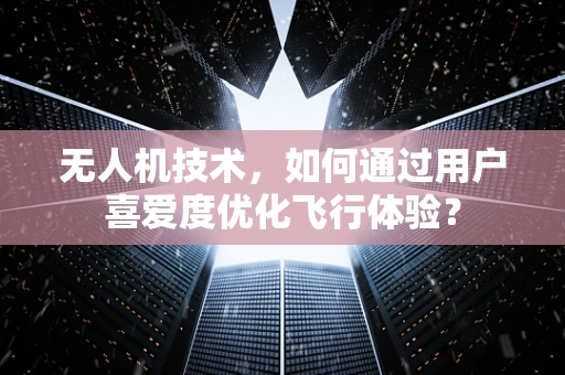 无人机技术，如何通过用户喜爱度优化飞行体验？