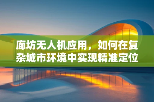 廊坊无人机应用，如何在复杂城市环境中实现精准定位与避障？