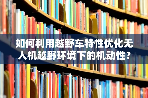 如何利用越野车特性优化无人机越野环境下的机动性？