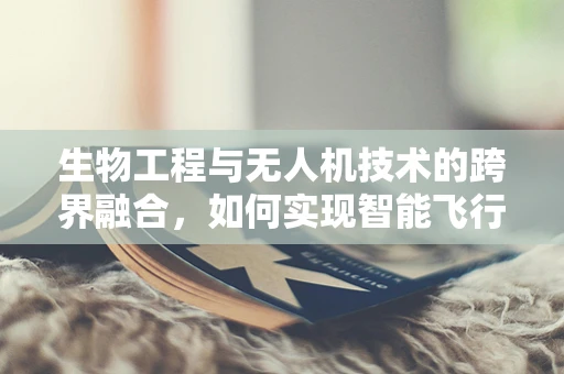 生物工程与无人机技术的跨界融合，如何实现智能飞行器的生物适应性？