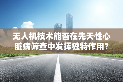 无人机技术能否在先天性心脏病筛查中发挥独特作用？