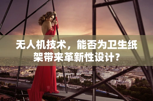 无人机技术，能否为卫生纸架带来革新性设计？