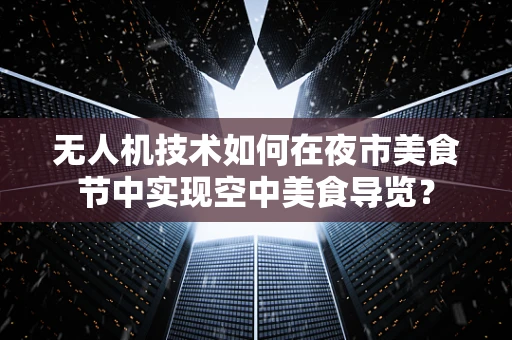 无人机技术如何在夜市美食节中实现空中美食导览？