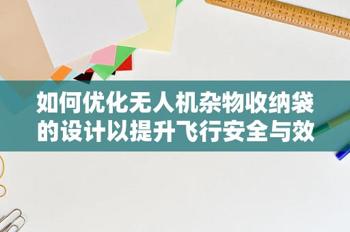 如何优化无人机杂物收纳袋的设计以提升飞行安全与效率？