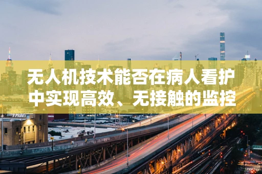 无人机技术能否在病人看护中实现高效、无接触的监控与援助？