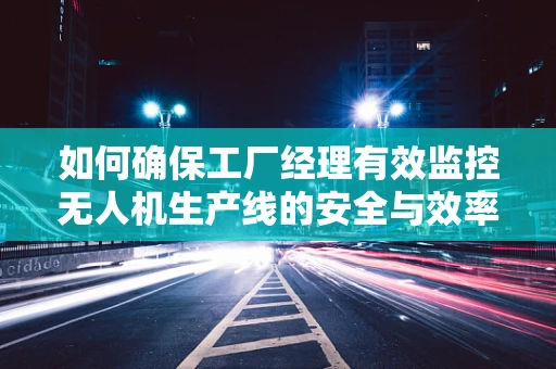 如何确保工厂经理有效监控无人机生产线的安全与效率？