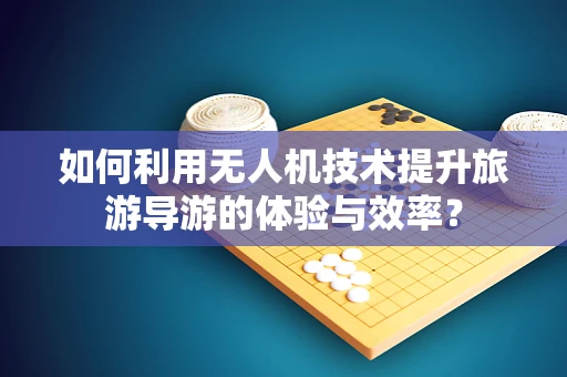 如何利用无人机技术提升旅游导游的体验与效率？