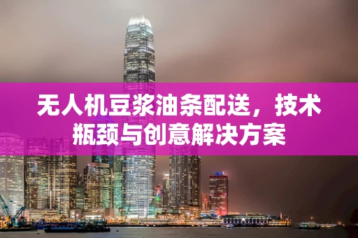 无人机豆浆油条配送，技术瓶颈与创意解决方案