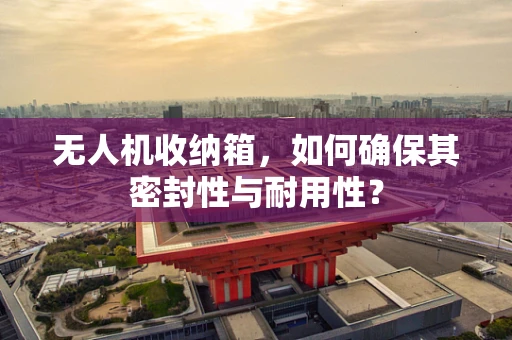 无人机收纳箱，如何确保其密封性与耐用性？