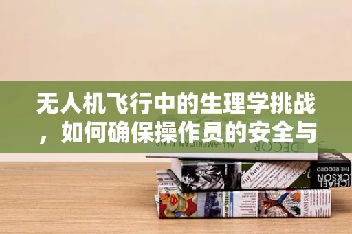 无人机飞行中的生理学挑战，如何确保操作员的安全与健康？