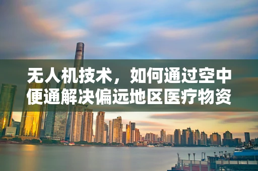 无人机技术，如何通过空中便通解决偏远地区医疗物资便秘问题？