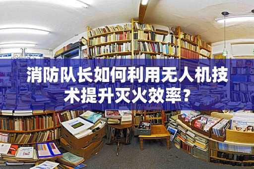 消防队长如何利用无人机技术提升灭火效率？