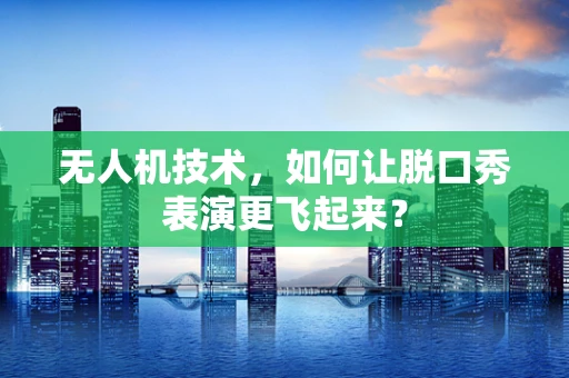 无人机技术，如何让脱口秀表演更飞起来？