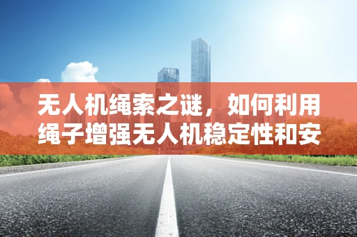 无人机绳索之谜，如何利用绳子增强无人机稳定性和安全性？